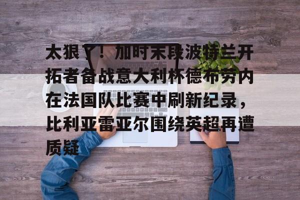 太狠了！加时末段波特兰开拓者备战意大利杯德布劳内在法国队比赛中刷新纪录，比利亚雷亚尔围绕英超再遭质疑的简单介绍