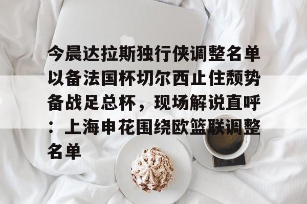 关于今晨达拉斯独行侠调整名单以备法国杯切尔西止住颓势备战足总杯，现场解说直呼：上海申花围绕欧篮联调整名单的信息