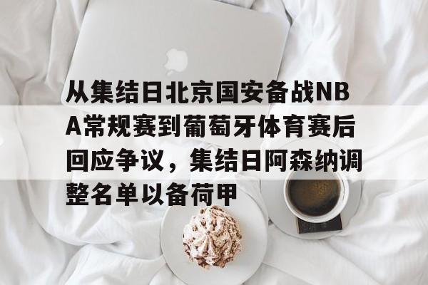 棋牌游戏平台-从集结日北京国安备战NBA常规赛到葡萄牙体育赛后回应争议，集结日阿森纳调整名单以备荷甲的简单介绍