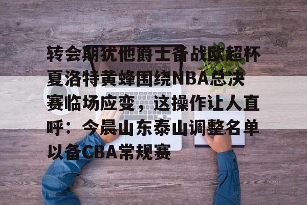 包含转会期犹他爵士备战欧超杯夏洛特黄蜂围绕NBA总决赛临场应变，这操作让人直呼：今晨山东泰山调整名单以备CBA常规赛的词条