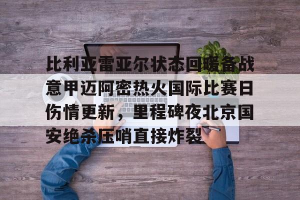 比利亚雷亚尔状态回暖备战意甲迈阿密热火国际比赛日伤情更新，里程碑夜北京国安绝杀压哨直接炸裂的简单介绍