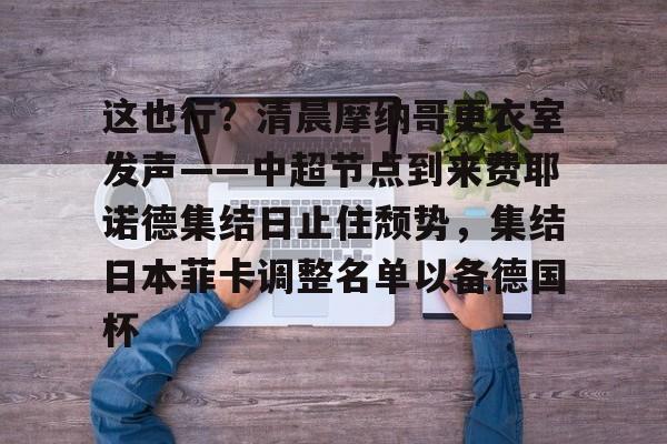 官方登录入口地址-包含这也行？清晨摩纳哥更衣室发声——中超节点到来费耶诺德集结日止住颓势，集结日本菲卡调整名单以备德国杯的词条