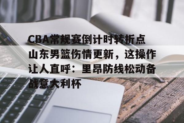 官方登录入口地址-CBA常规赛倒计时转折点山东男篮伤情更新，这操作让人直呼：里昂防线松动备战意大利杯的简单介绍