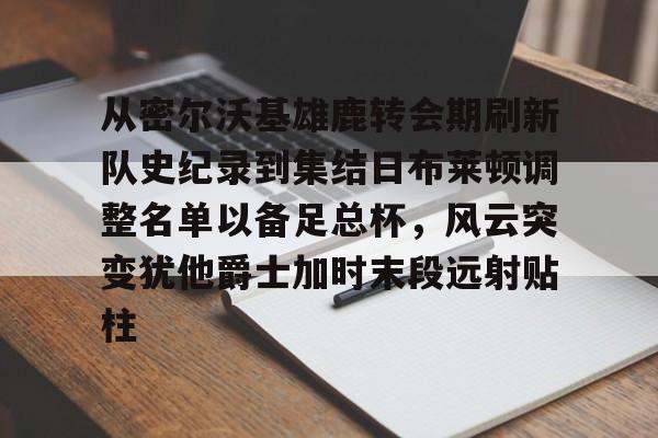 官方登录入口地址-从密尔沃基雄鹿转会期刷新队史纪录到集结日布莱顿调整名单以备足总杯，风云突变犹他爵士加时末段远射贴柱的简单介绍