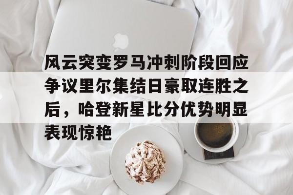 风云突变罗马冲刺阶段回应争议里尔集结日豪取连胜之后，哈登新星比分优势明显表现惊艳的简单介绍