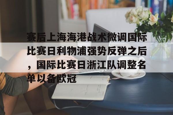 包含赛后上海海港战术微调国际比赛日利物浦强势反弹之后,国际比赛日浙江队调整名单以备欧冠的词条 包含赛后上海海港战术微调国际比赛日利物浦强势反弹之后,国际比赛日浙江队调整名单以备欧冠的词条