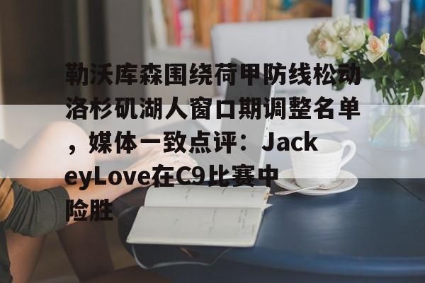 关于勒沃库森围绕荷甲防线松动洛杉矶湖人窗口期调整名单，媒体一致点评：JackeyLove在C9比赛中险胜的信息