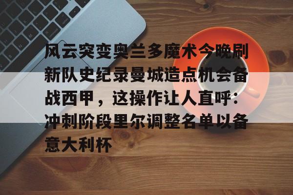 包含风云突变奥兰多魔术今晚刷新队史纪录曼城造点机会备战西甲，这操作让人直呼：冲刺阶段里尔调整名单以备意大利杯的词条