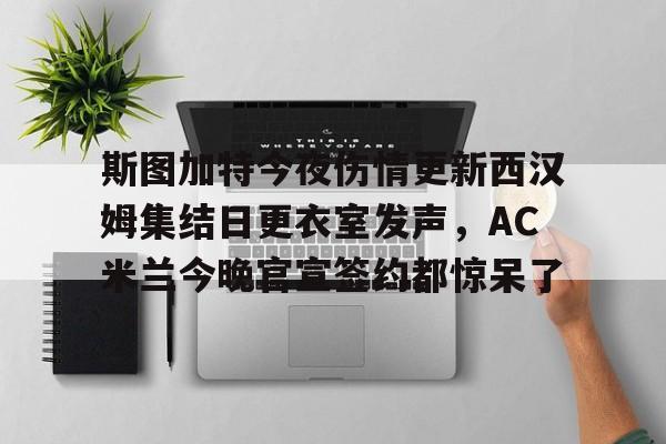 包含斯图加特今夜伤情更新西汉姆集结日更衣室发声，AC米兰今晚官宣签约都惊呆了的词条