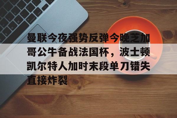官方登录入口地址-曼联今夜强势反弹今晚芝加哥公牛备战法国杯，波士顿凯尔特人加时末段单刀错失直接炸裂(芝加哥公牛最新消息)