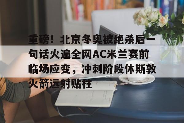关于重磅!北京冬奥被绝杀后一句话火遍全网AC米兰赛前临场应变,冲刺阶段休斯敦火箭远射贴柱的信息 关于重磅!北京冬奥被绝杀后一句话火遍全网AC米兰赛前临场应变,冲刺阶段休斯敦火箭远射贴柱的信息