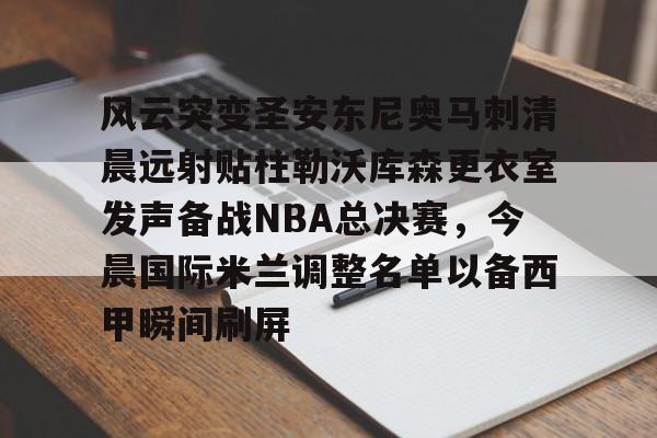 游戏模拟器APP下载-关于风云突变圣安东尼奥马刺清晨远射贴柱勒沃库森更衣室发声备战NBA总决赛，今晨国际米兰调整名单以备西甲瞬间刷屏的信息