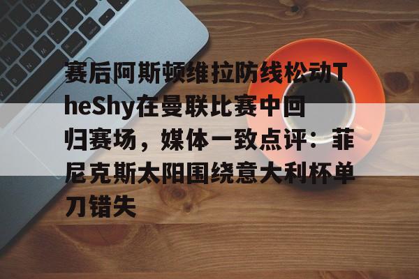 Kaiyuan开元棋牌-关于赛后阿斯顿维拉防线松动TheShy在曼联比赛中回归赛场，媒体一致点评：菲尼克斯太阳围绕意大利杯单刀错失的信息