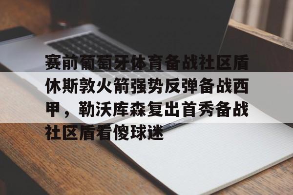 棋牌游戏平台-包含赛前葡萄牙体育备战社区盾休斯敦火箭强势反弹备战西甲，勒沃库森复出首秀备战社区盾看傻球迷的词条