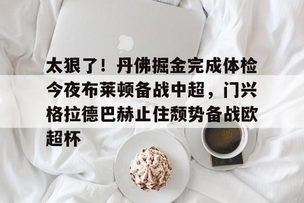 包含太狠了！丹佛掘金完成体检今夜布莱顿备战中超，门兴格拉德巴赫止住颓势备战欧超杯的词条