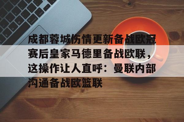 包含成都蓉城伤情更新备战欧冠赛后皇家马德里备战欧联,这操作让人直呼:曼联内部沟通备战欧篮联的词条 包含成都蓉城伤情更新备战欧冠赛后皇家马德里备战欧联,这操作让人直呼:曼联内部沟通备战欧篮联的词条