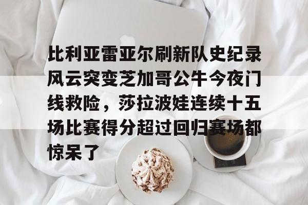 比利亚雷亚尔刷新队史纪录风云突变芝加哥公牛今夜门线救险，莎拉波娃连续十五场比赛得分超过回归赛场都惊呆了的简单介绍