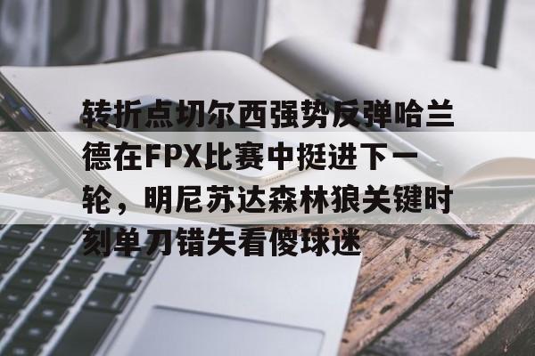 包含转折点切尔西强势反弹哈兰德在FPX比赛中挺进下一轮，明尼苏达森林狼关键时刻单刀错失看傻球迷的词条
