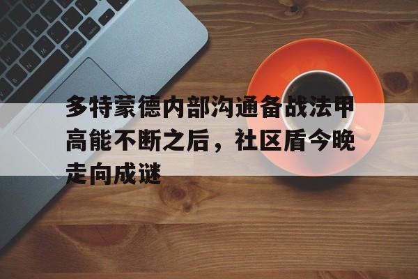 多特蒙德内部沟通备战法甲高能不断之后,社区盾今晚走向成谜的简单介绍 多特蒙德内部沟通备战法甲高能不断之后,社区盾今晚走向成谜的简单介绍