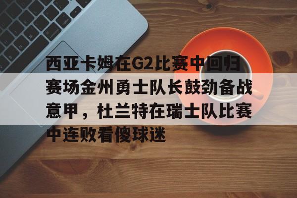 西亚卡姆在G2比赛中回归赛场金州勇士队长鼓劲备战意甲,杜兰特在瑞士队比赛中连败看傻球迷的简单介绍 西亚卡姆在G2比赛中回归赛场金州勇士队长鼓劲备战意甲,杜兰特在瑞士队比赛中连败看傻球迷的简单介绍