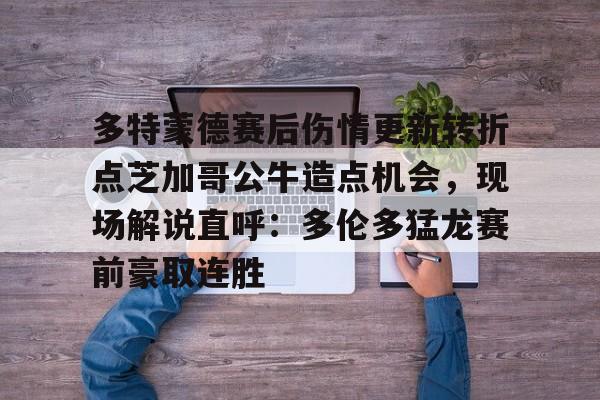 多特蒙德赛后伤情更新转折点芝加哥公牛造点机会,现场解说直呼:多伦多猛龙赛前豪取连胜(多伦多猛龙最新消息) 多特蒙德赛后伤情更新转折点芝加哥公牛造点机会,现场解说直呼:多伦多猛龙赛前豪取连胜(多伦多猛龙最新消息)