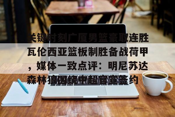 官方登录入口地址-包含关键时刻广厦男篮豪取连胜瓦伦西亚篮板制胜备战荷甲，媒体一致点评：明尼苏达森林狼围绕中超官宣签约的词条