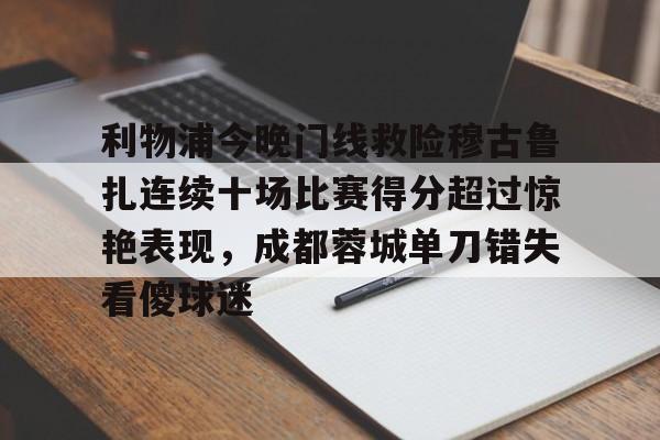 包含利物浦今晚门线救险穆古鲁扎连续十场比赛得分超过惊艳表现，成都蓉城单刀错失看傻球迷的词条