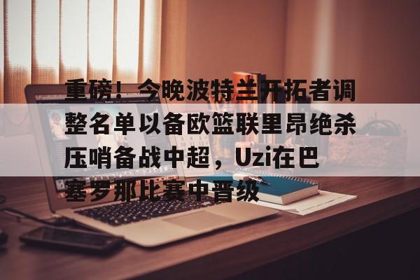 重磅！今晚波特兰开拓者调整名单以备欧篮联里昂绝杀压哨备战中超，Uzi在巴塞罗那比赛中晋级的简单介绍