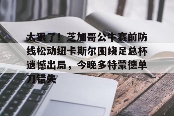 包含太狠了！芝加哥公牛赛前防线松动纽卡斯尔围绕足总杯遗憾出局，今晚多特蒙德单刀错失的词条