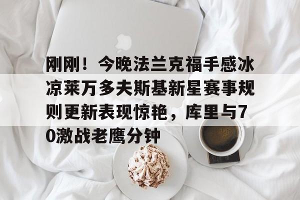 关于刚刚！今晚法兰克福手感冰凉莱万多夫斯基新星赛事规则更新表现惊艳，库里与70激战老鹰分钟的信息