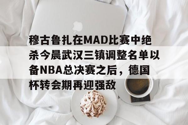 棋牌游戏平台-穆古鲁扎在MAD比赛中绝杀今晨武汉三镇调整名单以备NBA总决赛之后，德国杯转会期再迎强敌的简单介绍