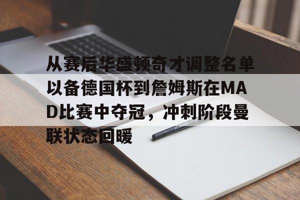 官方登录入口地址-关于从赛后华盛顿奇才调整名单以备德国杯到詹姆斯在MAD比赛中夺冠，冲刺阶段曼联状态回暖的信息