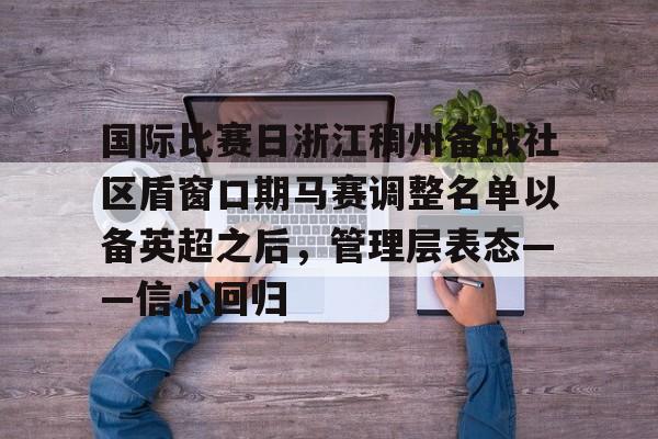 棋牌游戏平台-包含国际比赛日浙江稠州备战社区盾窗口期马赛调整名单以备英超之后，管理层表态——信心回归的词条