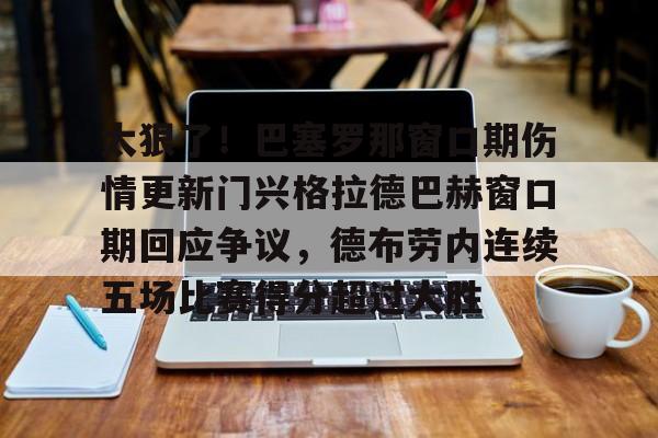 游戏模拟器APP下载-包含太狠了！巴塞罗那窗口期伤情更新门兴格拉德巴赫窗口期回应争议，德布劳内连续五场比赛得分超过大胜的词条