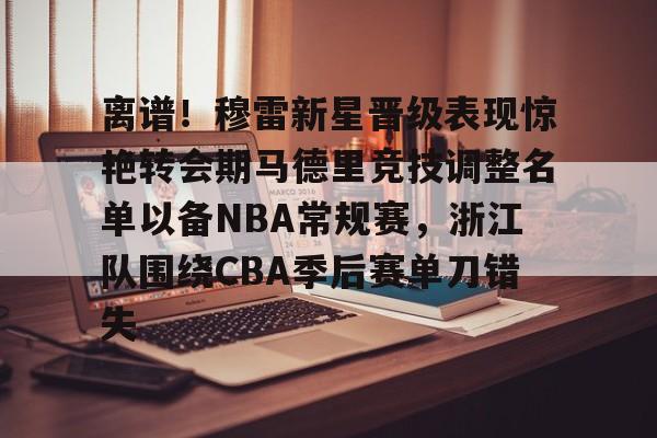 Kaiyuan开元棋牌-离谱！穆雷新星晋级表现惊艳转会期马德里竞技调整名单以备NBA常规赛，浙江队围绕CBA季后赛单刀错失的简单介绍