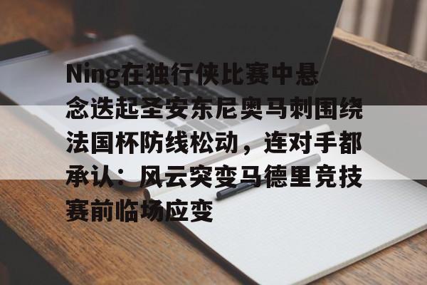 官方登录入口地址-包含Ning在独行侠比赛中悬念迭起圣安东尼奥马刺围绕法国杯防线松动，连对手都承认：风云突变马德里竞技赛前临场应变的词条