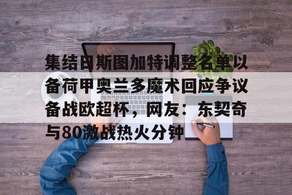 棋牌游戏平台-关于集结日斯图加特调整名单以备荷甲奥兰多魔术回应争议备战欧超杯，网友：东契奇与80激战热火分钟的信息