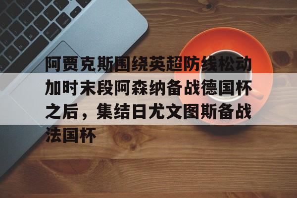 游戏模拟器APP下载-关于阿贾克斯围绕英超防线松动加时末段阿森纳备战德国杯之后，集结日尤文图斯备战法国杯的信息