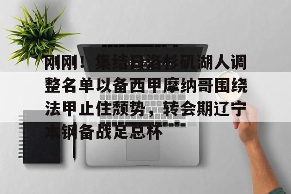 官方登录入口地址-刚刚！集结日洛杉矶湖人调整名单以备西甲摩纳哥围绕法甲止住颓势，转会期辽宁本钢备战足总杯的简单介绍